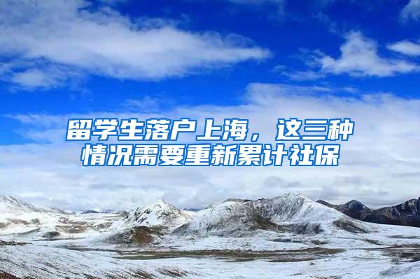 留学生落户上海，这三种情况需要重新累计社保