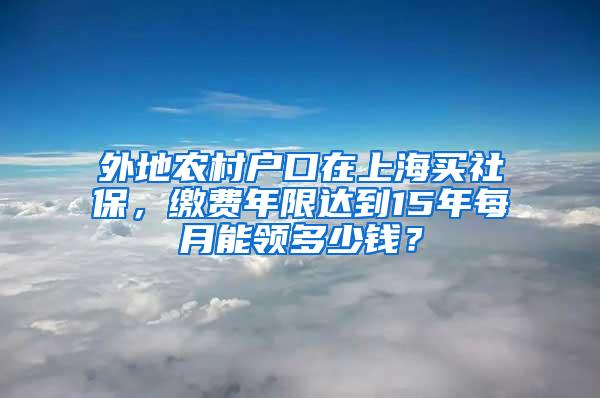 外地农村户口在上海买社保，缴费年限达到15年每月能领多少钱？