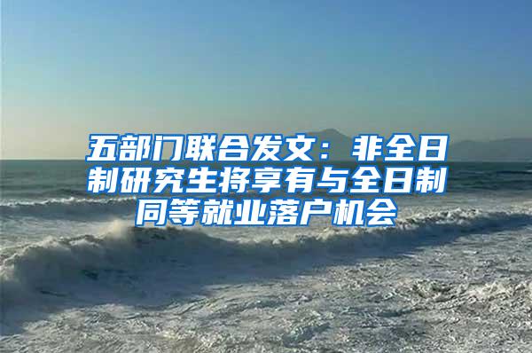 五部门联合发文：非全日制研究生将享有与全日制同等就业落户机会