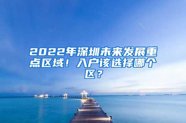 2022年深圳未来发展重点区域！入户该选择哪个区？