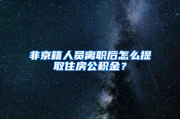 非京籍人员离职后怎么提取住房公积金？