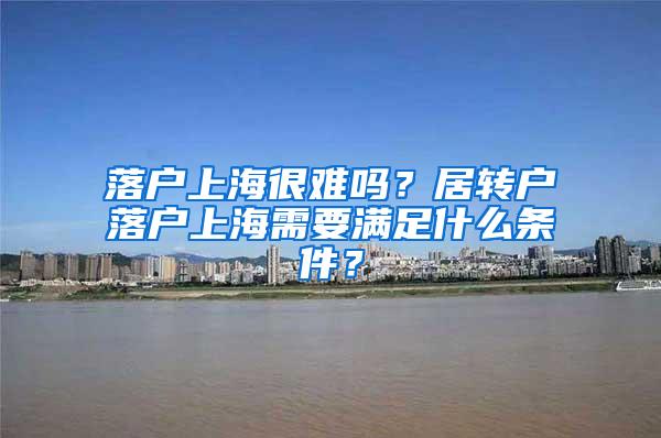 落户上海很难吗？居转户落户上海需要满足什么条件？