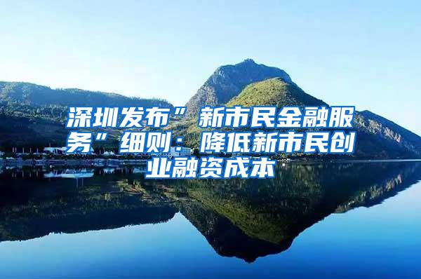 深圳发布”新市民金融服务”细则：降低新市民创业融资成本