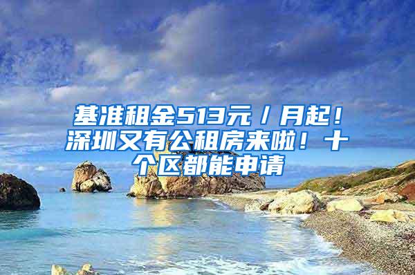 基准租金513元／月起！深圳又有公租房来啦！十个区都能申请