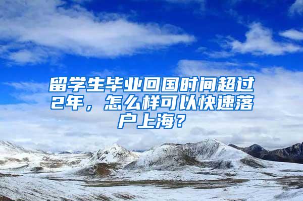 留学生毕业回国时间超过2年，怎么样可以快速落户上海？