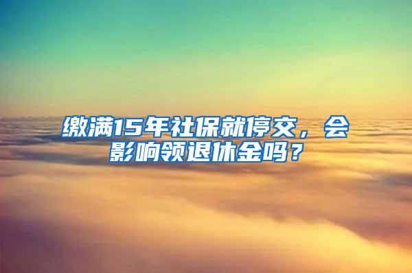 缴满15年社保就停交，会影响领退休金吗？