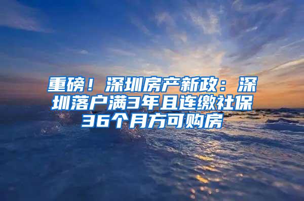 重磅！深圳房产新政：深圳落户满3年且连缴社保36个月方可购房