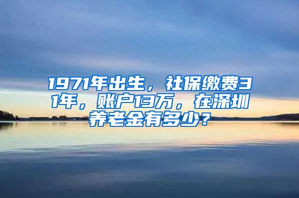 1971年出生，社保缴费31年，账户13万，在深圳养老金有多少？