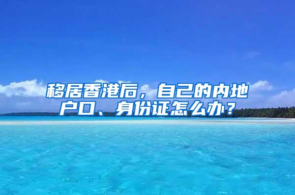 移居香港后，自己的内地户口、身份证怎么办？