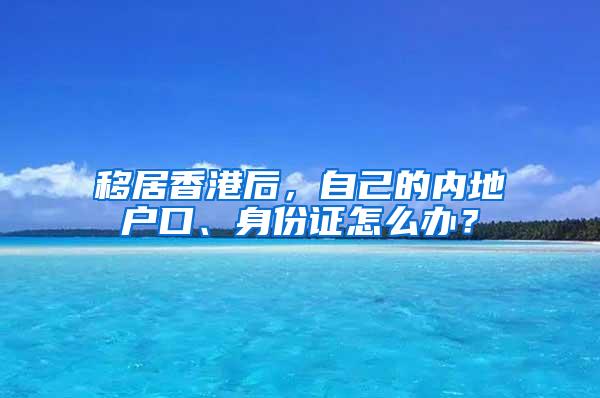 移居香港后，自己的内地户口、身份证怎么办？