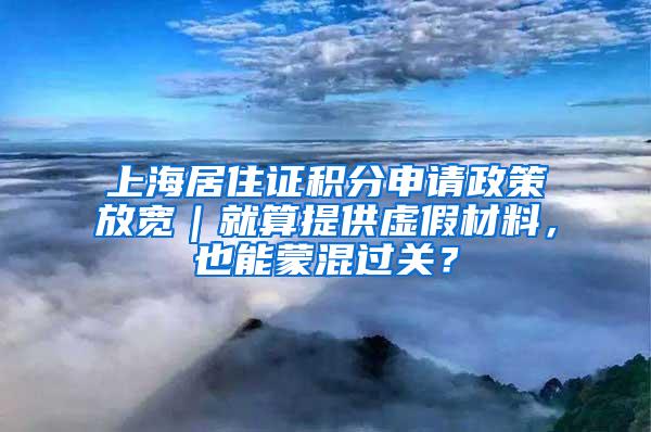 上海居住证积分申请政策放宽｜就算提供虚假材料，也能蒙混过关？