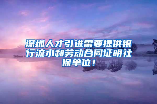 深圳人才引进需要提供银行流水和劳动合同证明社保单位！