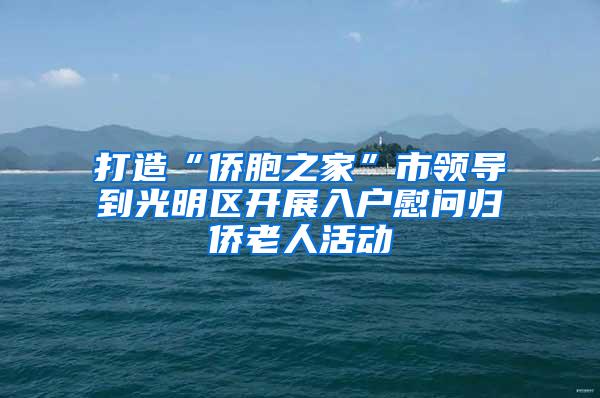 打造“侨胞之家”市领导到光明区开展入户慰问归侨老人活动