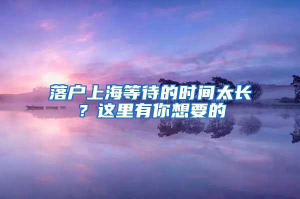 落户上海等待的时间太长？这里有你想要的