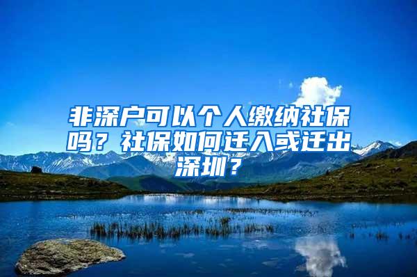 非深户可以个人缴纳社保吗？社保如何迁入或迁出深圳？