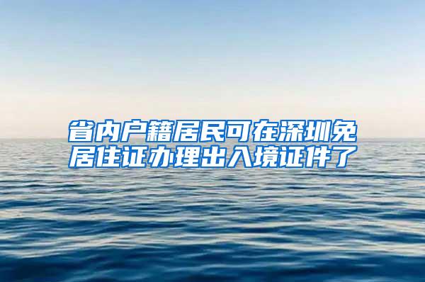 省内户籍居民可在深圳免居住证办理出入境证件了