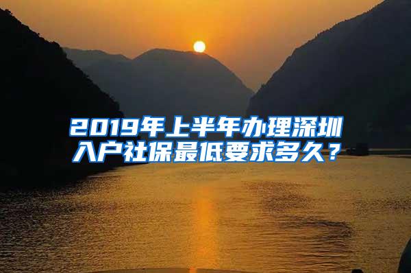 2019年上半年办理深圳入户社保最低要求多久？