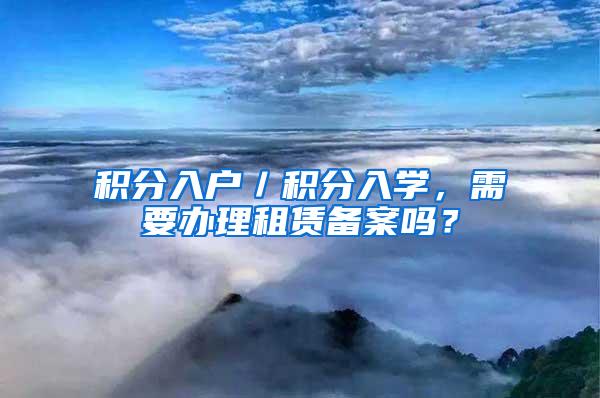 积分入户／积分入学，需要办理租赁备案吗？