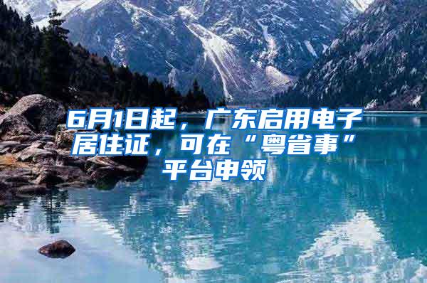 6月1日起，广东启用电子居住证，可在“粤省事”平台申领