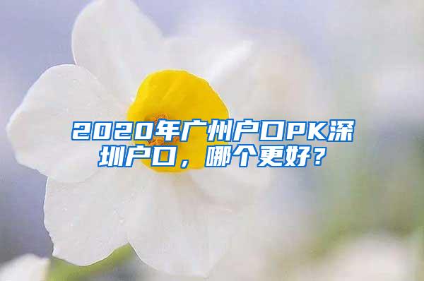 2020年广州户口PK深圳户口，哪个更好？