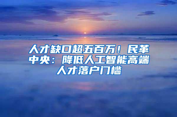 人才缺口超五百万！民革中央：降低人工智能高端人才落户门槛