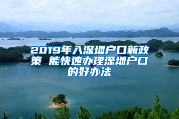 2019年入深圳户口新政策 能快速办理深圳户口的好办法