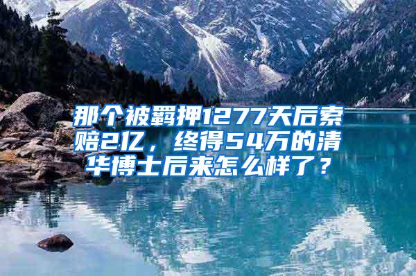 那个被羁押1277天后索赔2亿，终得54万的清华博士后来怎么样了？