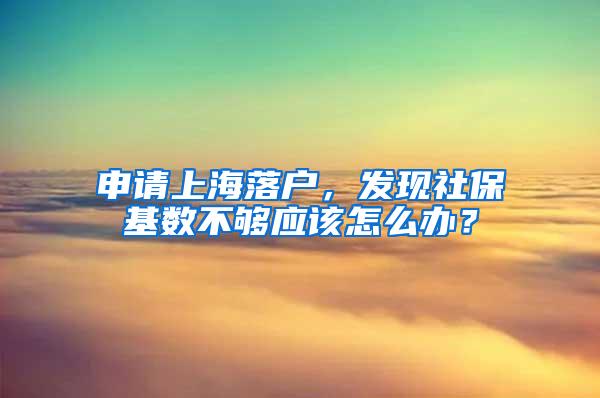 申请上海落户，发现社保基数不够应该怎么办？