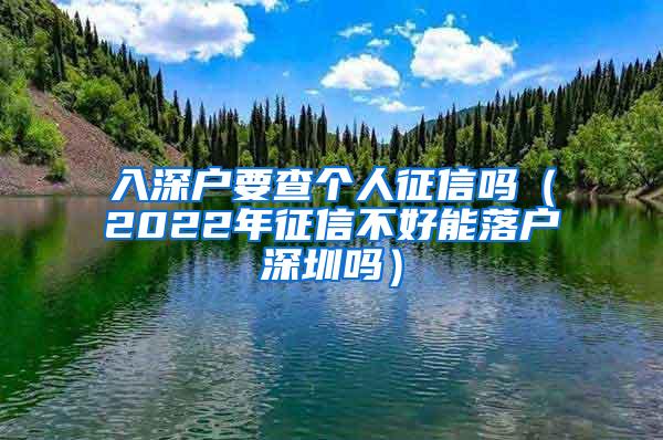 入深户要查个人征信吗（2022年征信不好能落户深圳吗）