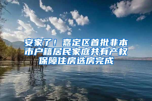 安家了！嘉定区首批非本市户籍居民家庭共有产权保障住房选房完成