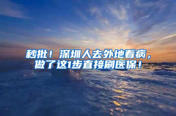 秒批！深圳人去外地看病，做了这1步直接刷医保！