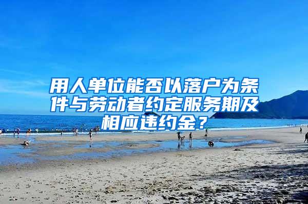 用人单位能否以落户为条件与劳动者约定服务期及相应违约金？