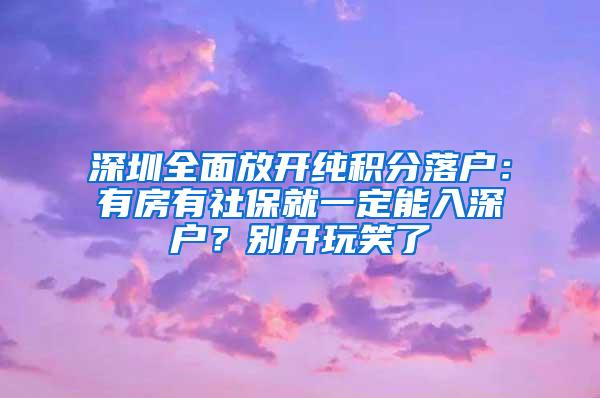 深圳全面放开纯积分落户：有房有社保就一定能入深户？别开玩笑了