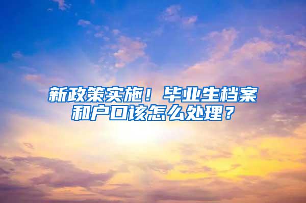 新政策实施！毕业生档案和户口该怎么处理？