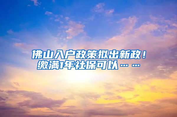 佛山入户政策拟出新政！缴满1年社保可以……