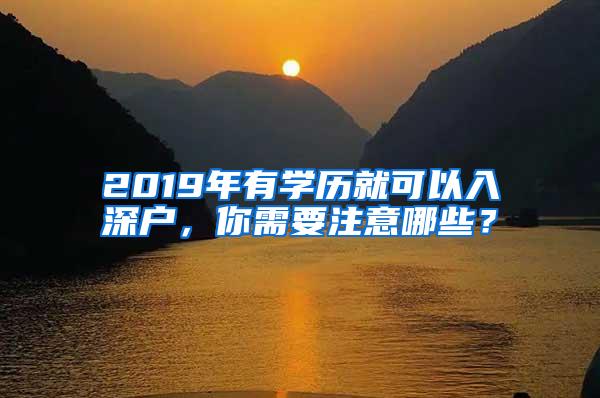 2019年有学历就可以入深户，你需要注意哪些？