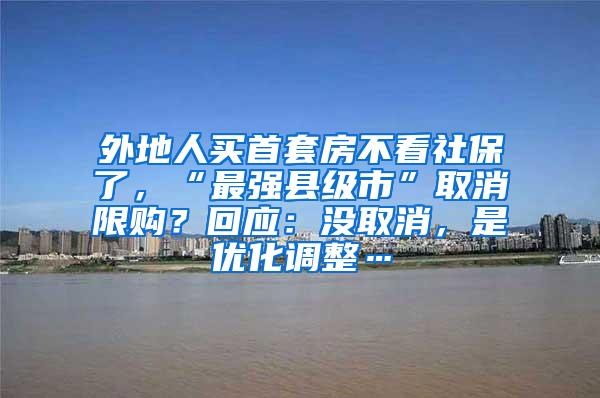 外地人买首套房不看社保了，“最强县级市”取消限购？回应：没取消，是优化调整…