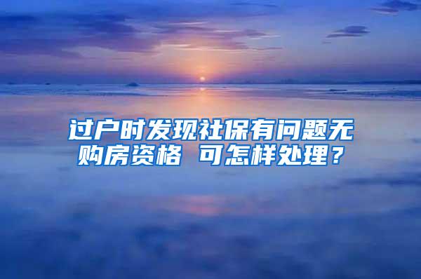 过户时发现社保有问题无购房资格 可怎样处理？