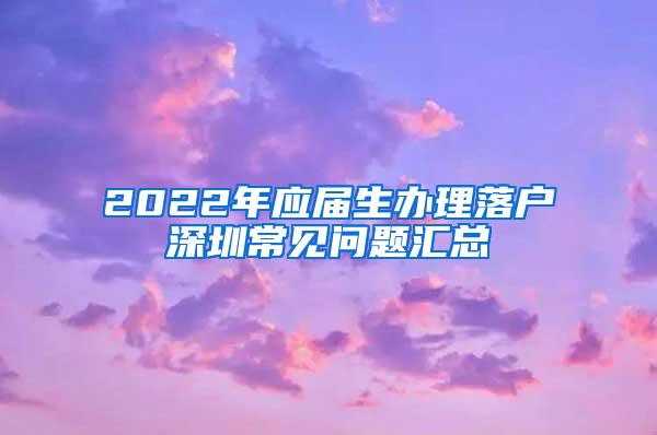 2022年应届生办理落户深圳常见问题汇总