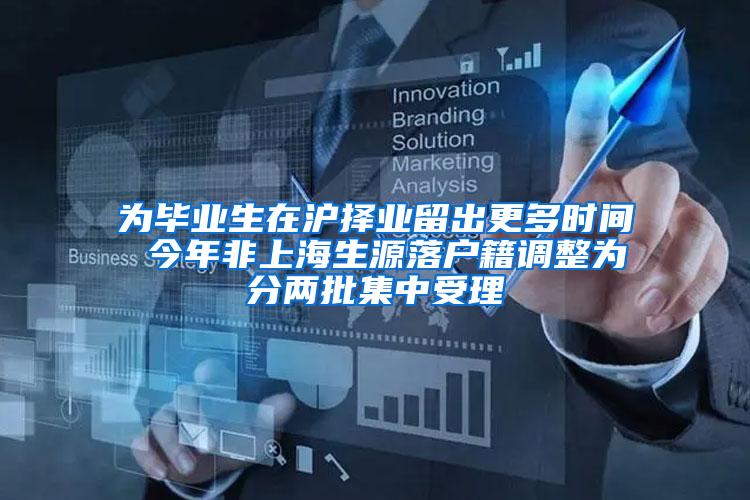 为毕业生在沪择业留出更多时间 今年非上海生源落户籍调整为分两批集中受理