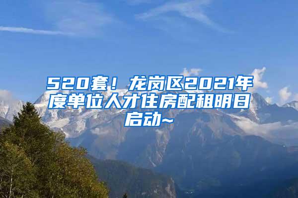 520套！龙岗区2021年度单位人才住房配租明日启动~