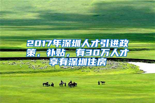 2017年深圳人才引进政策，补贴，有30万人才享有深圳住房