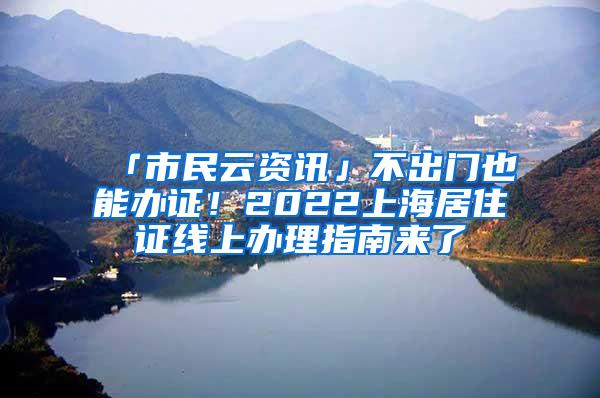 「市民云资讯」不出门也能办证！2022上海居住证线上办理指南来了