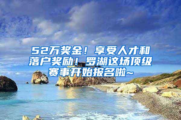 52万奖金！享受人才和落户奖励！罗湖这场顶级赛事开始报名啦~