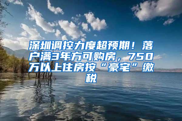 深圳调控力度超预期！落户满3年方可购房，750万以上住房按“豪宅”缴税