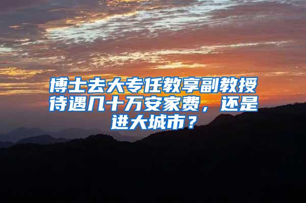 博士去大专任教享副教授待遇几十万安家费，还是进大城市？