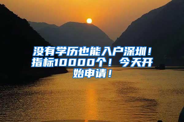 没有学历也能入户深圳！指标10000个！今天开始申请！