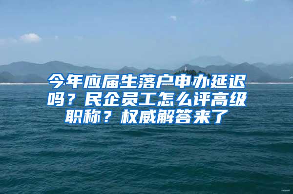 今年应届生落户申办延迟吗？民企员工怎么评高级职称？权威解答来了