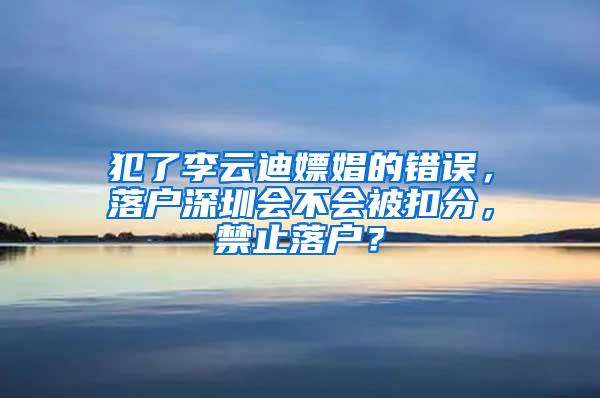 犯了李云迪嫖娼的错误，落户深圳会不会被扣分，禁止落户？