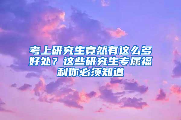 考上研究生竟然有这么多好处？这些研究生专属福利你必须知道